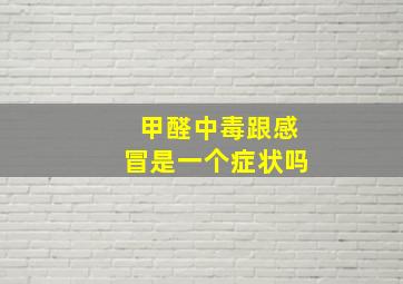 甲醛中毒跟感冒是一个症状吗