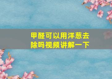 甲醛可以用洋葱去除吗视频讲解一下