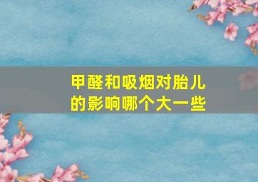 甲醛和吸烟对胎儿的影响哪个大一些