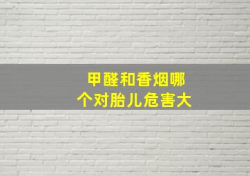 甲醛和香烟哪个对胎儿危害大