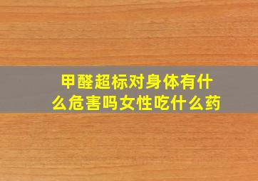 甲醛超标对身体有什么危害吗女性吃什么药