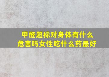 甲醛超标对身体有什么危害吗女性吃什么药最好