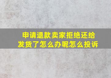 申请退款卖家拒绝还给发货了怎么办呢怎么投诉