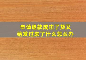 申请退款成功了货又给发过来了什么怎么办