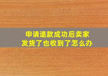 申请退款成功后卖家发货了也收到了怎么办