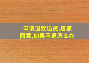 申请退款退货,店家同意,如果不退怎么办