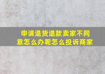 申请退货退款卖家不同意怎么办呢怎么投诉商家