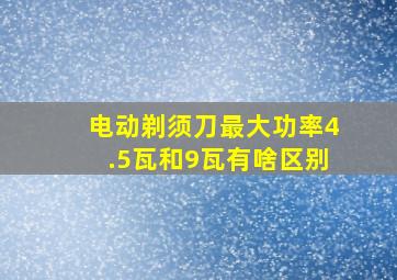 电动剃须刀最大功率4.5瓦和9瓦有啥区别