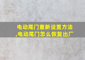 电动尾门重新设置方法,电动尾门怎么恢复出厂