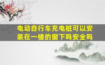 电动自行车充电桩可以安装在一楼的窗下吗安全吗