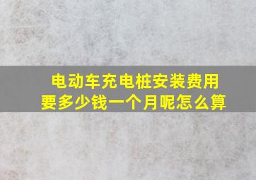 电动车充电桩安装费用要多少钱一个月呢怎么算