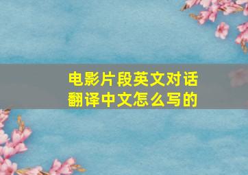 电影片段英文对话翻译中文怎么写的