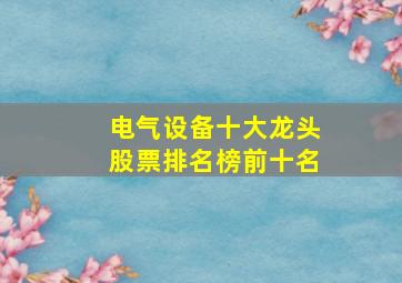 电气设备十大龙头股票排名榜前十名