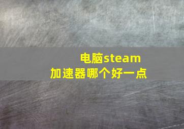 电脑steam加速器哪个好一点