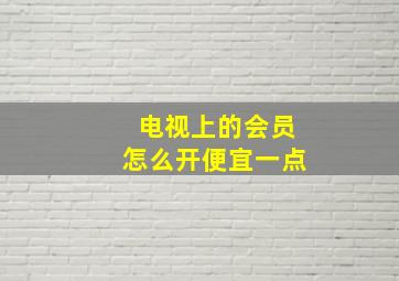 电视上的会员怎么开便宜一点