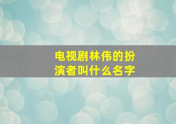 电视剧林伟的扮演者叫什么名字