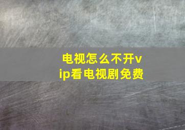 电视怎么不开vip看电视剧免费