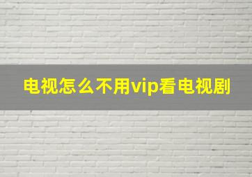 电视怎么不用vip看电视剧