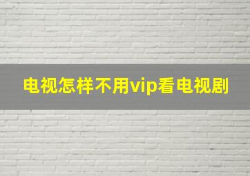 电视怎样不用vip看电视剧