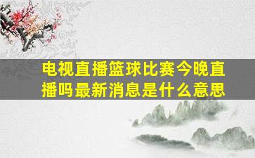 电视直播篮球比赛今晚直播吗最新消息是什么意思