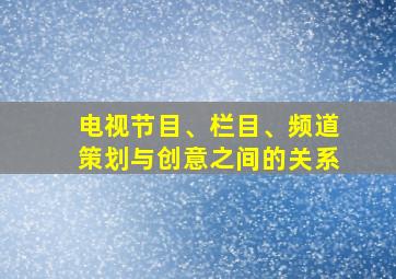 电视节目、栏目、频道策划与创意之间的关系