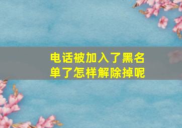 电话被加入了黑名单了怎样解除掉呢