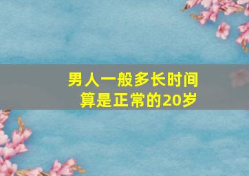 男人一般多长时间算是正常的20岁