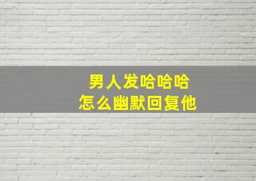 男人发哈哈哈怎么幽默回复他