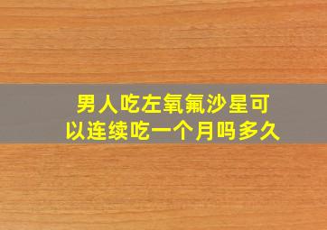 男人吃左氧氟沙星可以连续吃一个月吗多久