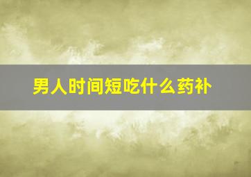 男人时间短吃什么药补