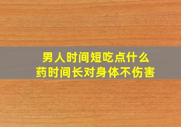 男人时间短吃点什么药时间长对身体不伤害