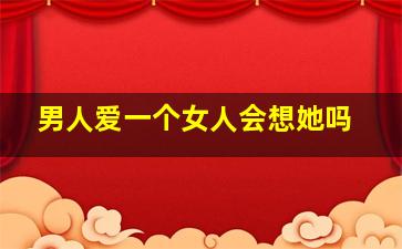 男人爱一个女人会想她吗