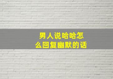 男人说哈哈怎么回复幽默的话