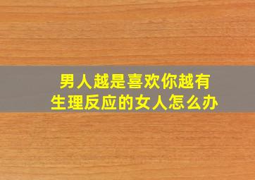 男人越是喜欢你越有生理反应的女人怎么办