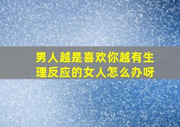 男人越是喜欢你越有生理反应的女人怎么办呀