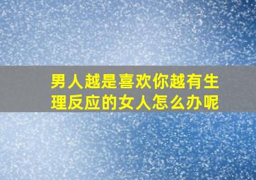 男人越是喜欢你越有生理反应的女人怎么办呢