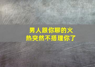 男人跟你聊的火热突然不搭理你了