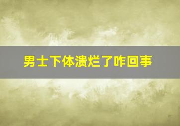 男士下体溃烂了咋回事