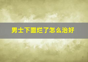 男士下面烂了怎么治好