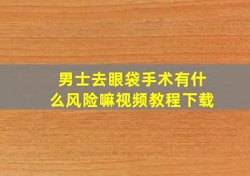 男士去眼袋手术有什么风险嘛视频教程下载