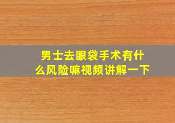 男士去眼袋手术有什么风险嘛视频讲解一下