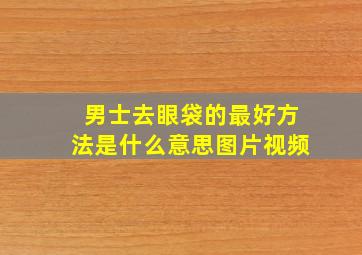 男士去眼袋的最好方法是什么意思图片视频