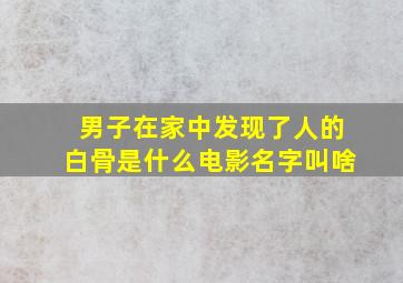 男子在家中发现了人的白骨是什么电影名字叫啥