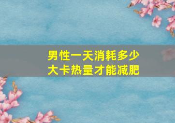 男性一天消耗多少大卡热量才能减肥