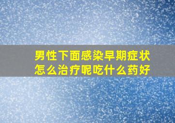 男性下面感染早期症状怎么治疗呢吃什么药好