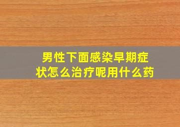 男性下面感染早期症状怎么治疗呢用什么药