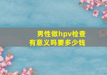 男性做hpv检查有意义吗要多少钱