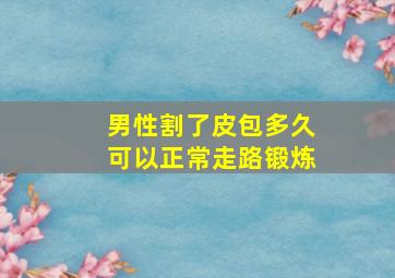 男性割了皮包多久可以正常走路锻炼