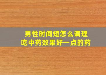 男性时间短怎么调理吃中药效果好一点的药