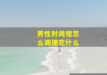 男性时间短怎么调理吃什么